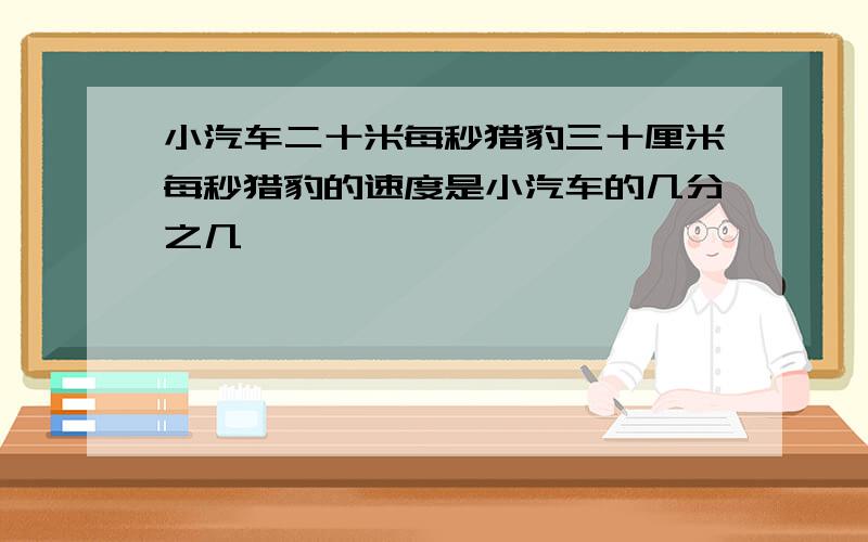 小汽车二十米每秒猎豹三十厘米每秒猎豹的速度是小汽车的几分之几