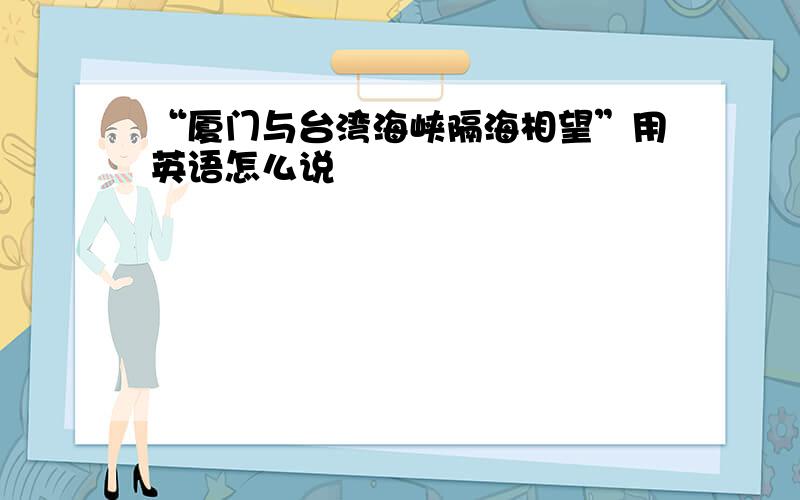 “厦门与台湾海峡隔海相望”用英语怎么说