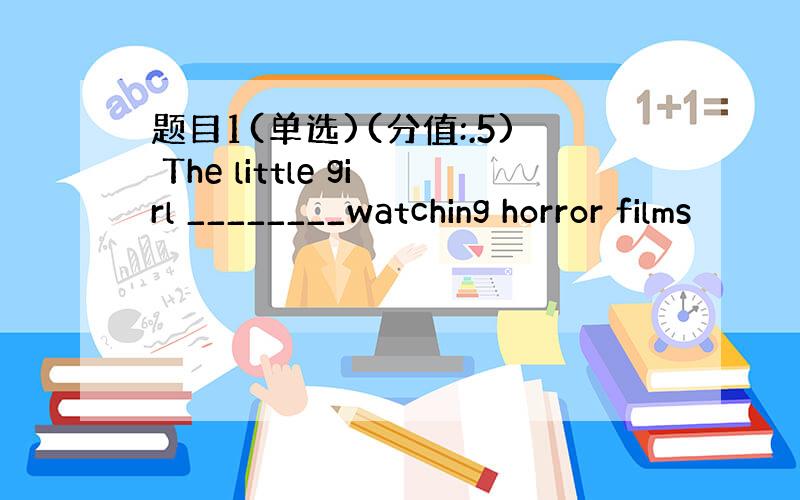 题目1(单选)(分值:.5) The little girl ________watching horror films