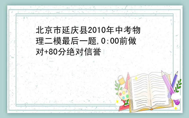 北京市延庆县2010年中考物理二模最后一题,0:00前做对+80分绝对信誉