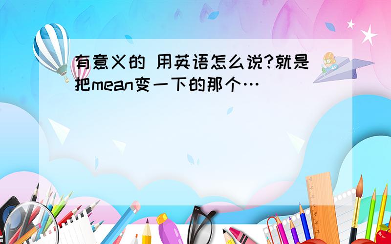 有意义的 用英语怎么说?就是把mean变一下的那个…