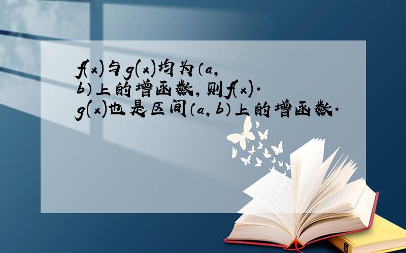 f(x)与g(x)均为（a,b）上的增函数,则f(x)·g(x)也是区间（a,b）上的增函数.