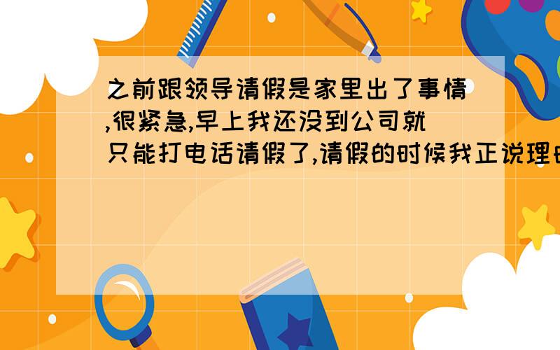 之前跟领导请假是家里出了事情,很紧急,早上我还没到公司就只能打电话请假了,请假的时候我正说理由,领导就打断说行行行!让我