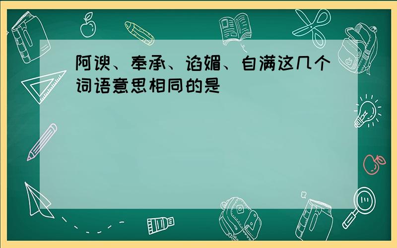 阿谀、奉承、谄媚、自满这几个词语意思相同的是