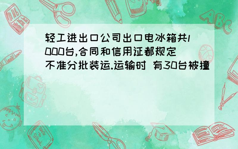 轻工进出口公司出口电冰箱共l000台,合同和信用证都规定不准分批装运.运输时 有30台被撞