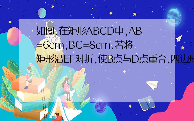 如图,在矩形ABCD中,AB=6cm,BC=8cm,若将矩形沿EF对折,使B点与D点重合,四边形EBFD是菱形吗?请说明