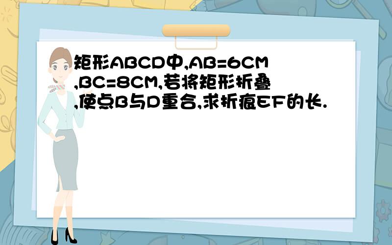 矩形ABCD中,AB=6CM,BC=8CM,若将矩形折叠,使点B与D重合,求折痕EF的长.