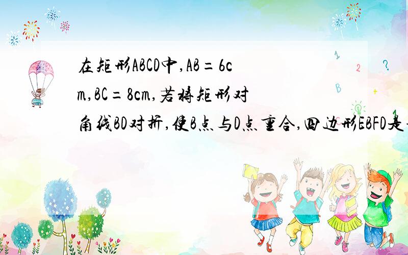 在矩形ABCD中,AB=6cm,BC=8cm,若将矩形对角线BD对折,使B点与D点重合,四边形EBFD是菱形吗?边长是多