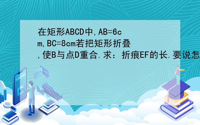 在矩形ABCD中,AB=6cm,BC=8cm若把矩形折叠,使B与点D重合.求：折痕EF的长.要说怎样求BFED是菱形