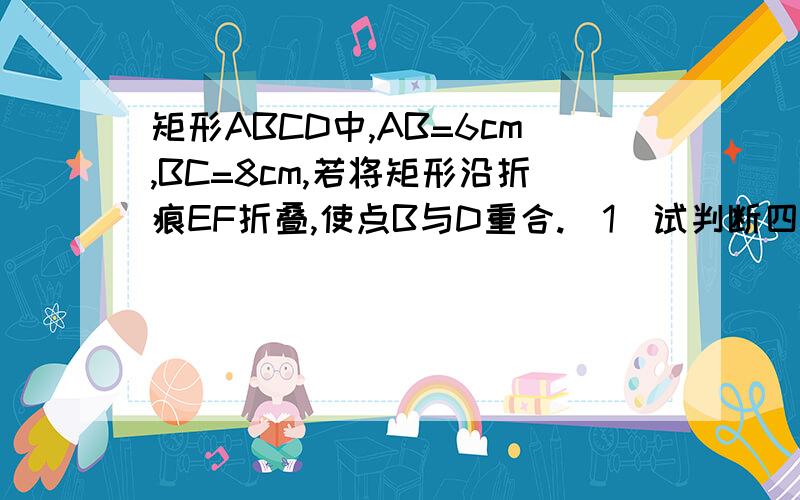 矩形ABCD中,AB=6cm,BC=8cm,若将矩形沿折痕EF折叠,使点B与D重合.（1）试判断四边形BEDF的形状说明