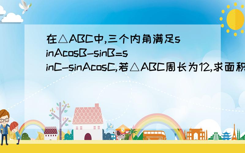 在△ABC中,三个内角满足sinAcosB-sinB=sinC-sinAcosC,若△ABC周长为12,求面积的最大值