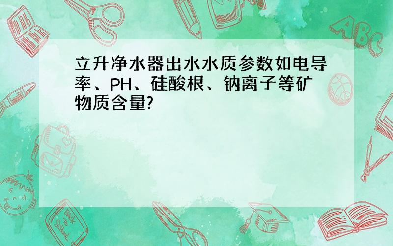 立升净水器出水水质参数如电导率、PH、硅酸根、钠离子等矿物质含量?