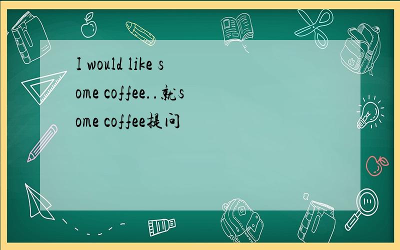 I would like some coffee..就some coffee提问