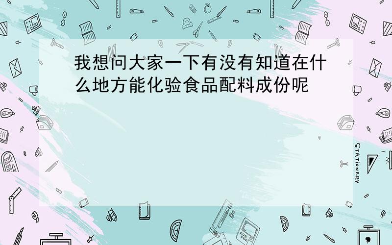 我想问大家一下有没有知道在什么地方能化验食品配料成份呢