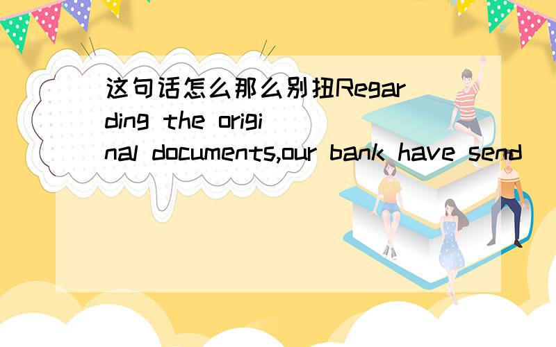 这句话怎么那么别扭Regarding the original documents,our bank have send