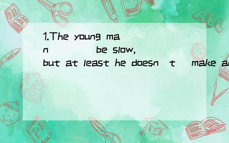 1.The young man____ be slow,but at least he doesn`t` make an