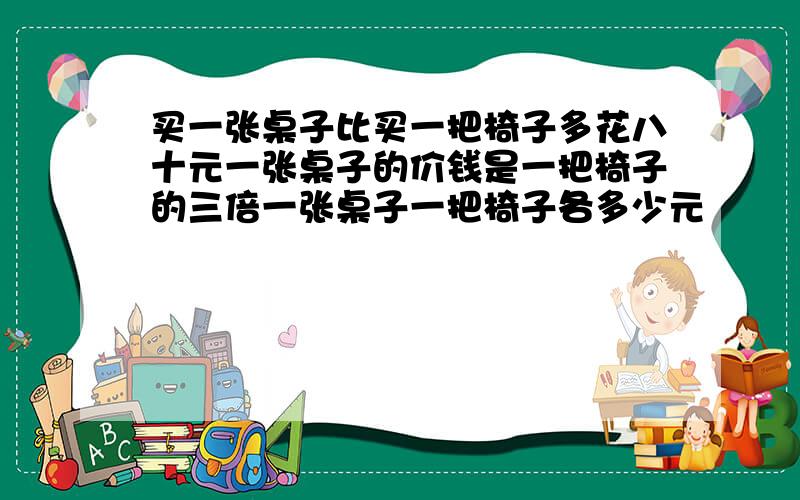 买一张桌子比买一把椅子多花八十元一张桌子的价钱是一把椅子的三倍一张桌子一把椅子各多少元