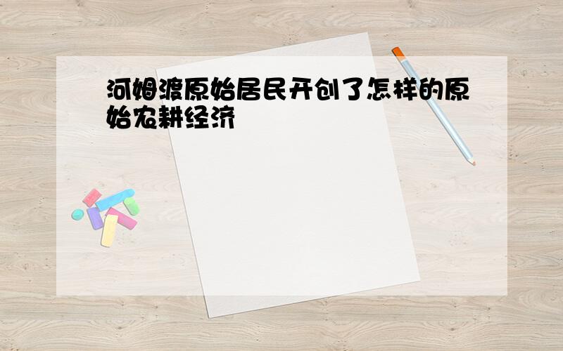 河姆渡原始居民开创了怎样的原始农耕经济