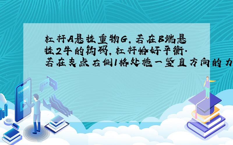 杠杆A悬挂重物G,若在B端悬挂2牛的钩码,杠杆恰好平衡.若在支点右侧1格处施一竖直方向的力使杠杆仍然保持平衡,则该力的大