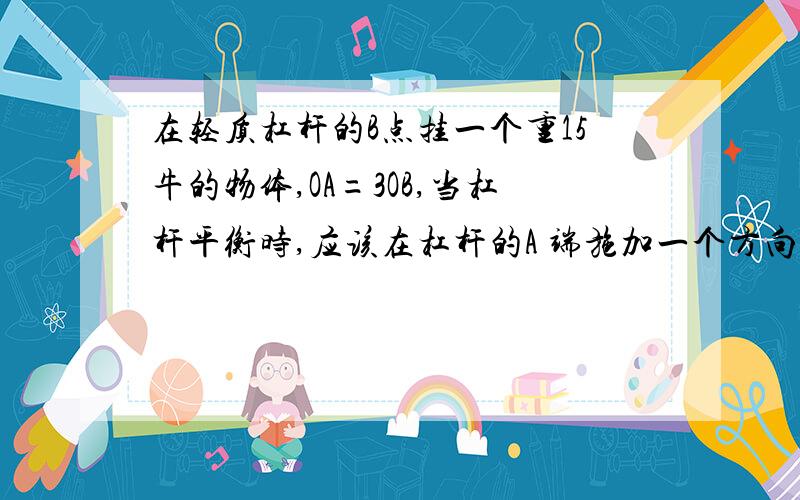 在轻质杠杆的B点挂一个重15牛的物体,OA=3OB,当杠杆平衡时,应该在杠杆的A 端施加一个方向竖直（）的力,力