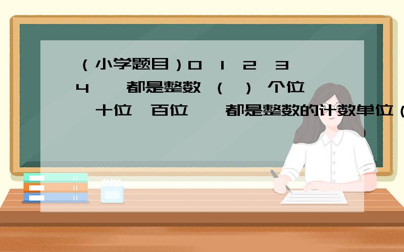 （小学题目）0、1、2、3、4……都是整数 （ ） 个位、十位、百位……都是整数的计数单位（ ） 一个六位