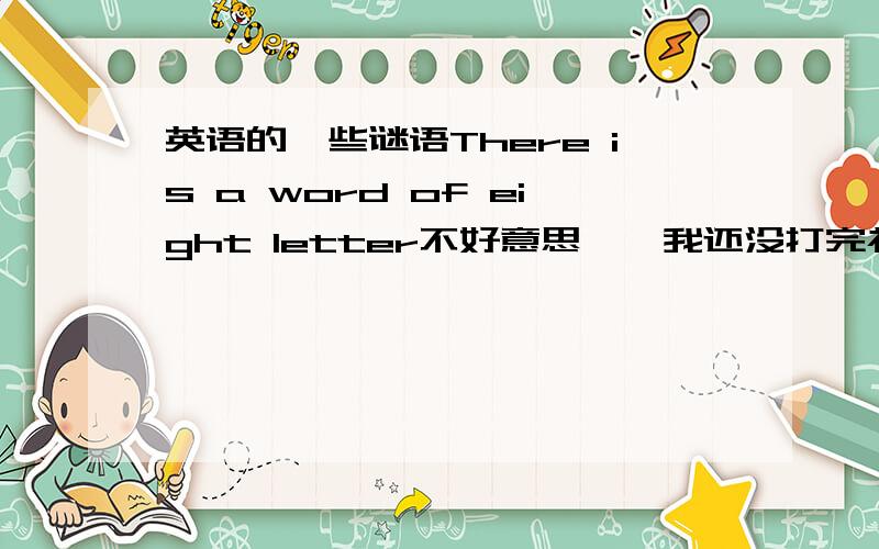 英语的一些谜语There is a word of eight letter不好意思……我还没打完补充：There is