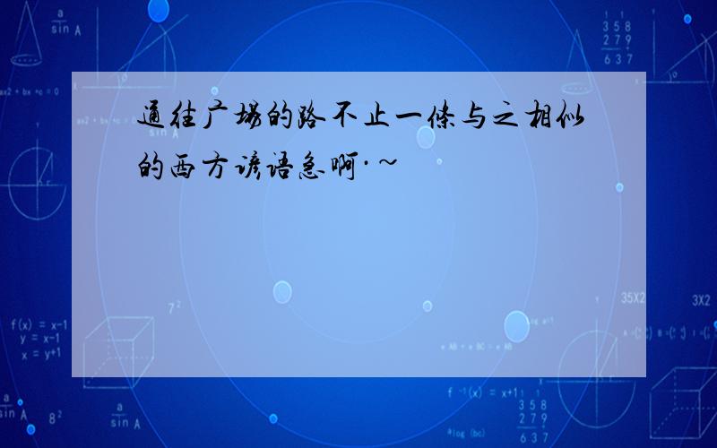 通往广场的路不止一条与之相似的西方谚语急啊·~