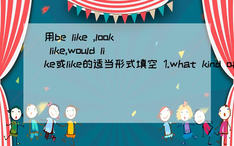 用be like ,look like,would like或like的适当形式填空 1.what kind of sp