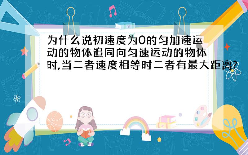 为什么说初速度为0的匀加速运动的物体追同向匀速运动的物体时,当二者速度相等时二者有最大距离?