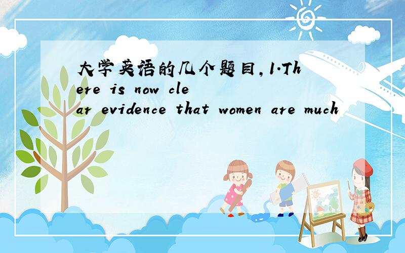 大学英语的几个题目,1.There is now clear evidence that women are much