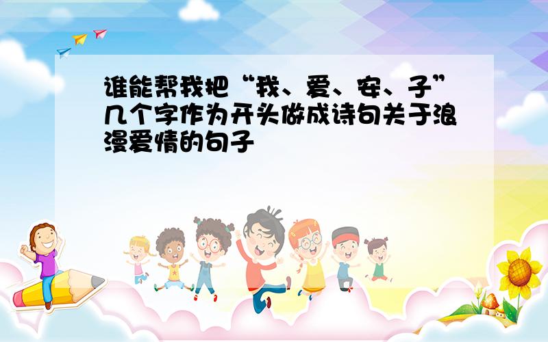 谁能帮我把“我、爱、安、子”几个字作为开头做成诗句关于浪漫爱情的句子