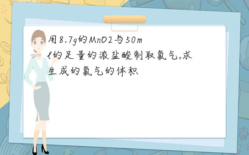 用8.7g的MnO2与50ml的足量的浓盐酸制取氯气,求生成的氯气的体积