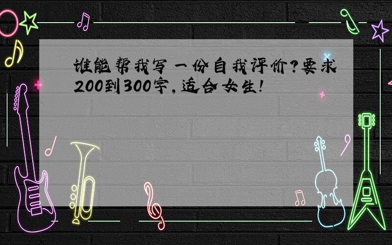 谁能帮我写一份自我评价?要求200到300字,适合女生!