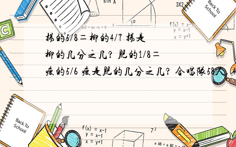 杨的5/8＝柳的4/7 杨是柳的几分之几? 肥的1/8＝瘦的5/6 瘦是肥的几分之几? 合唱队58人, 4/7女＝8/1