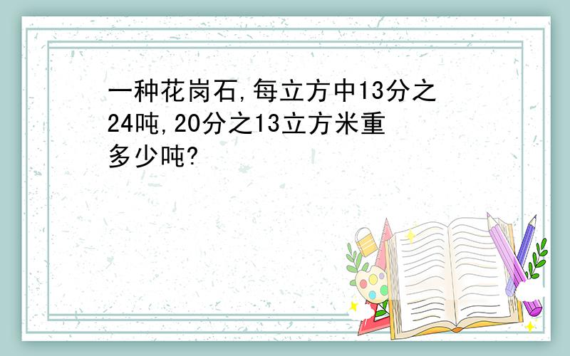 一种花岗石,每立方中13分之24吨,20分之13立方米重多少吨?