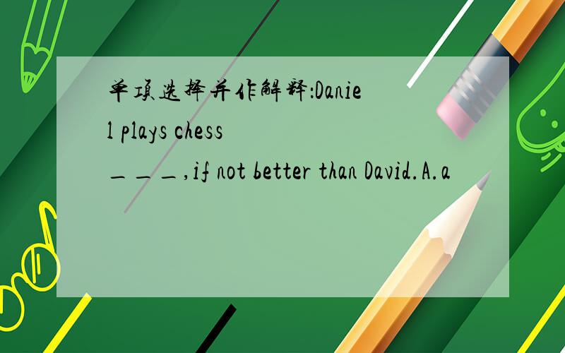 单项选择并作解释：Daniel plays chess ___,if not better than David.A.a