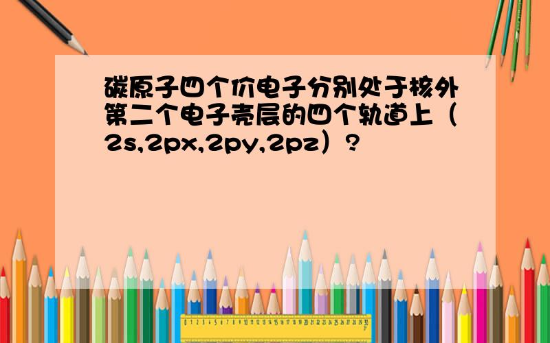 碳原子四个价电子分别处于核外第二个电子壳层的四个轨道上（2s,2px,2py,2pz）?