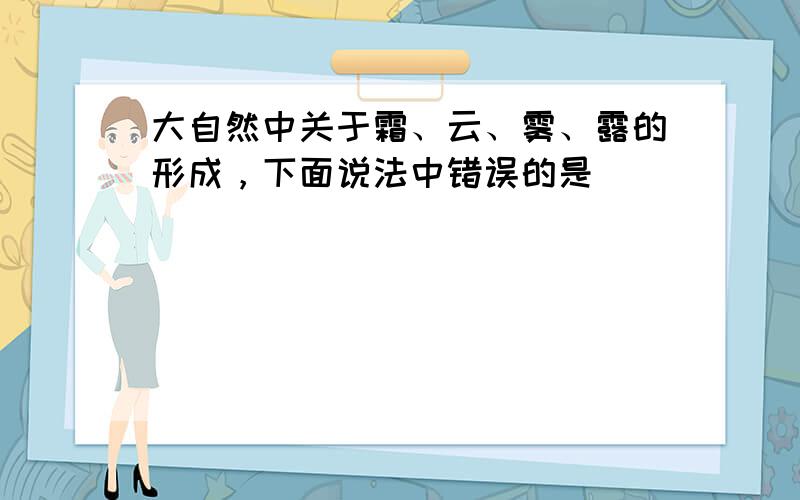 大自然中关于霜、云、雾、露的形成，下面说法中错误的是（　　）