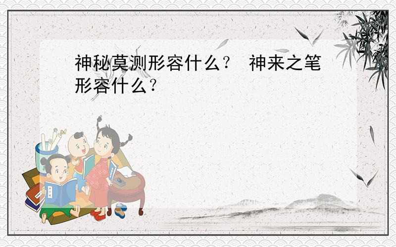 神秘莫测形容什么？ 神来之笔形容什么？