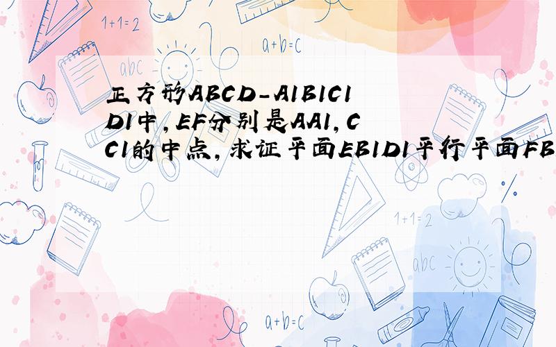 正方形ABCD-A1B1C1D1中,EF分别是AA1,CC1的中点,求证平面EB1D1平行平面FBD求详细过程,