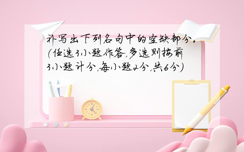 补写出下列名句中的空缺部分。（任选3小题作答，多选则按前3小题计分，每小题2分，共6分）