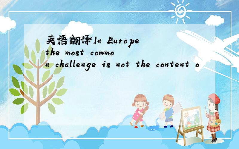 英语翻译In Europe the most common challenge is not the content o