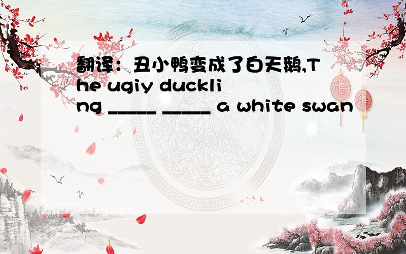 翻译：丑小鸭变成了白天鹅,The ugiy duckling _____ _____ a white swan