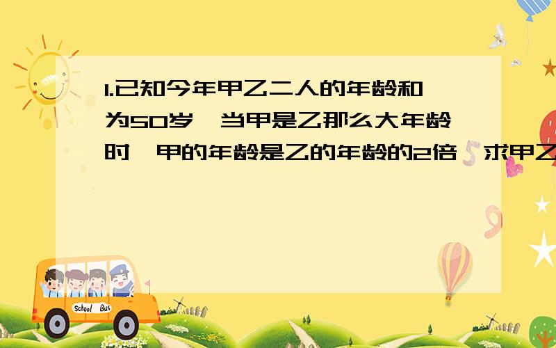 1.已知今年甲乙二人的年龄和为50岁,当甲是乙那么大年龄时,甲的年龄是乙的年龄的2倍,求甲乙二人的年龄（用一元一次方程）