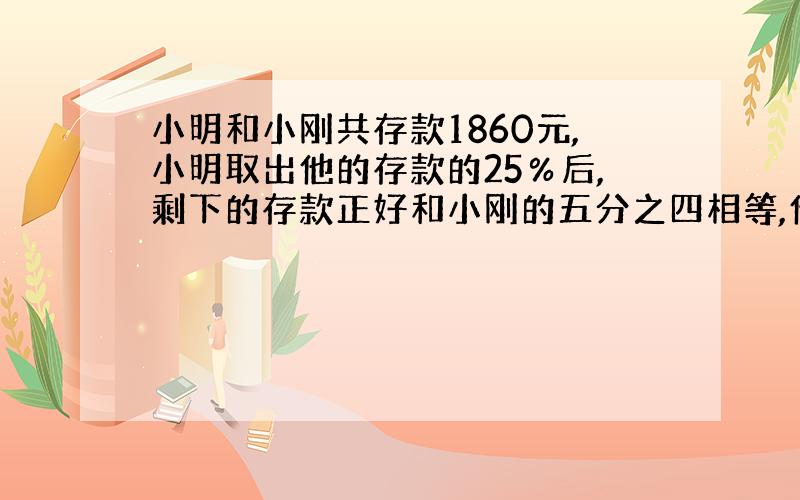 小明和小刚共存款1860元,小明取出他的存款的25％后,剩下的存款正好和小刚的五分之四相等,他们各有多少