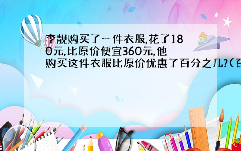 李靓购买了一件衣服,花了180元,比原价便宜360元,他购买这件衣服比原价优惠了百分之几?(百分号前保留一位小数)