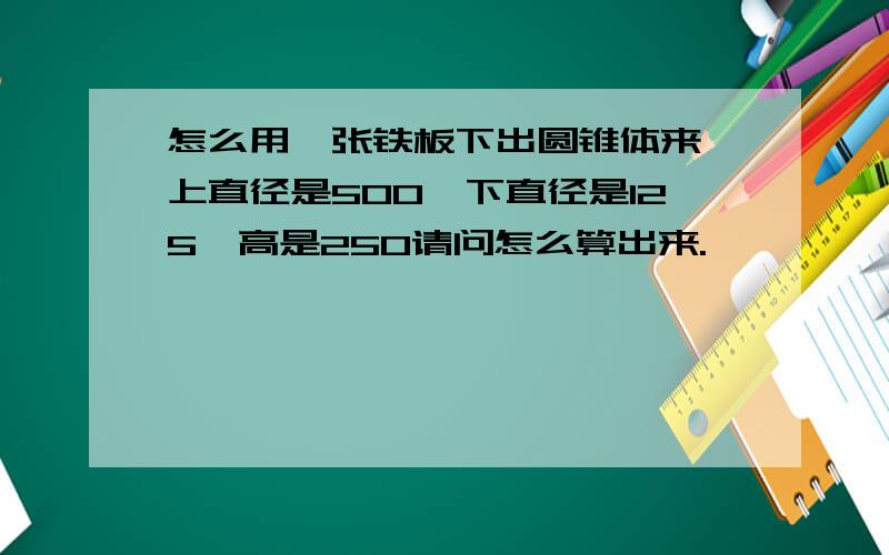 怎么用一张铁板下出圆锥体来,上直径是500,下直径是125,高是250请问怎么算出来.