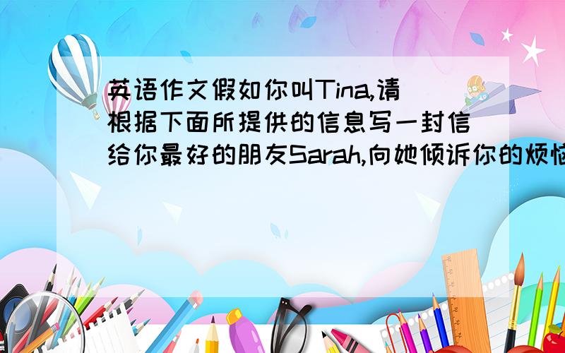 英语作文假如你叫Tina,请根据下面所提供的信息写一封信给你最好的朋友Sarah,向她倾诉你的烦恼.内容提要：这几天,你