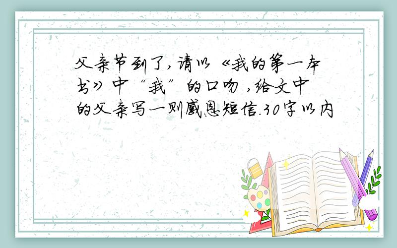 父亲节到了,请以《我的第一本书》中“我”的口吻 ,给文中的父亲写一则感恩短信.30字以内