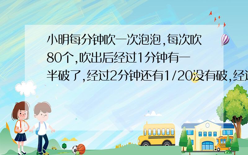 小明每分钟吹一次泡泡,每次吹80个,吹出后经过1分钟有一半破了,经过2分钟还有1/20没有破,经过两分半